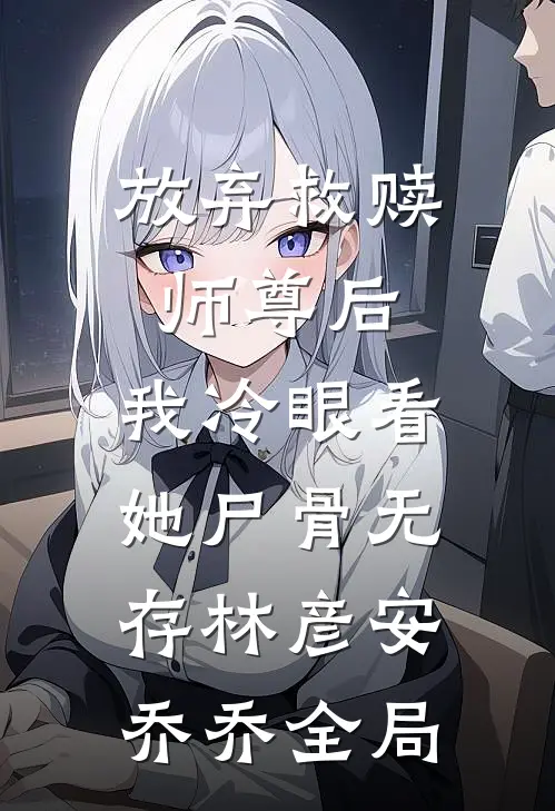 放弃救赎师尊后，我冷眼看她尸骨无存林彦安乔乔全局