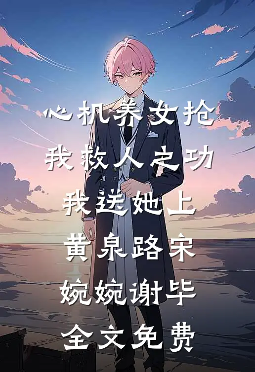 心机养女抢我救人之功，我送她上黄泉路宋婉婉谢毕全文免费