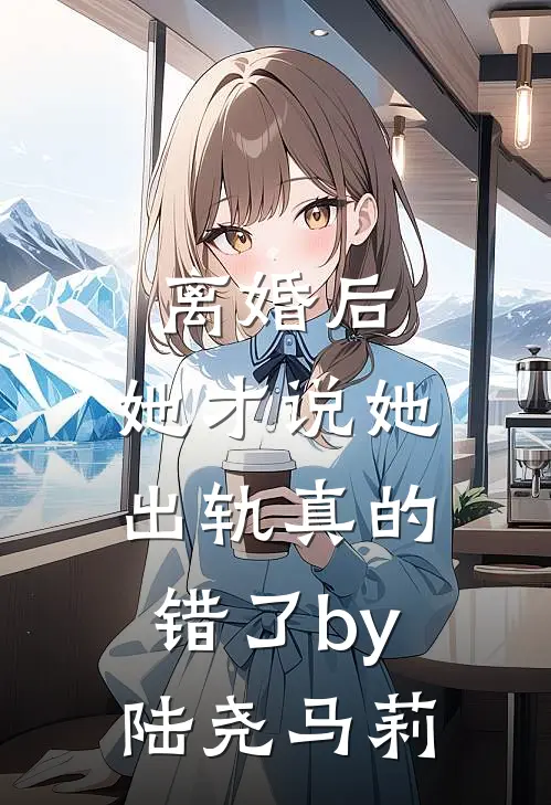 离婚后，她才说她出轨真的错了by陆尧马莉
