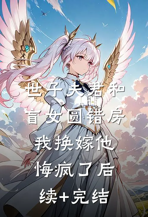 世子夫君和盲女圆错房，我换嫁他悔疯了后续+完结