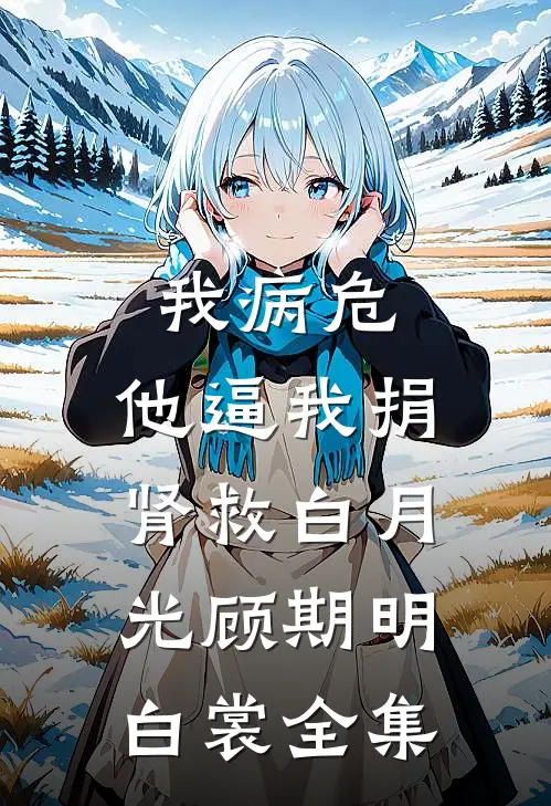 我病危，他逼我捐肾救白月光顾期明白裳 全集