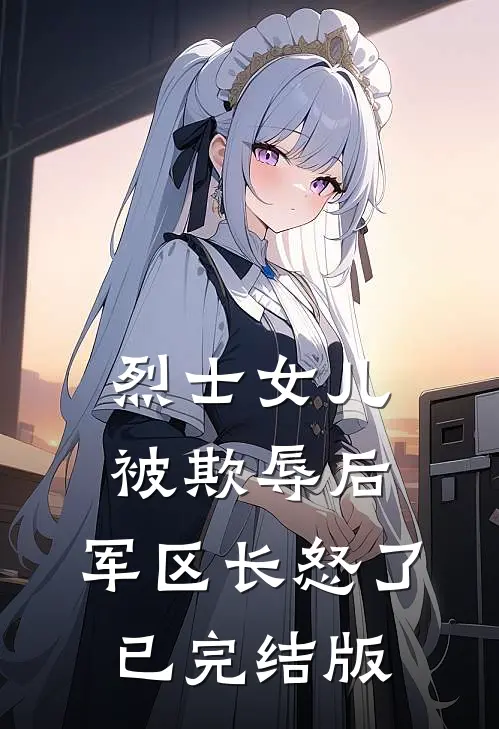 烈士女儿被欺辱后，军区长怒了已完结版