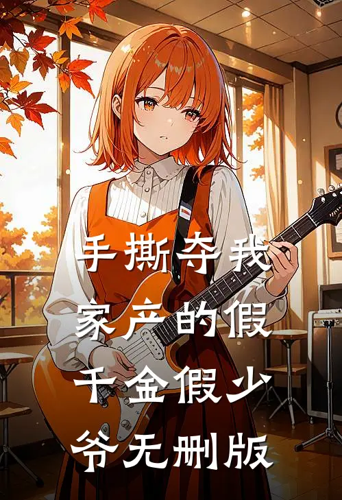 手撕夺我家产的假千金假少爷无删版