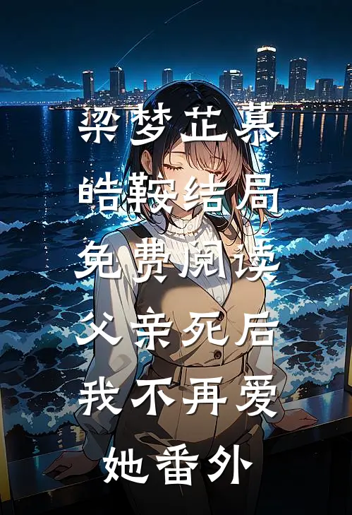 梁梦芷慕皓鞍结局免费阅读父亲死后，我不再爱她番外