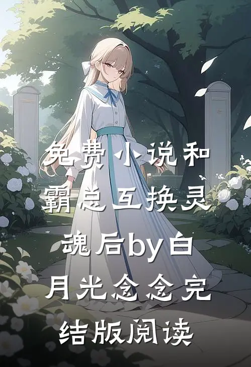 免费小说和霸总互换灵魂后by白月光念念完结版阅读
