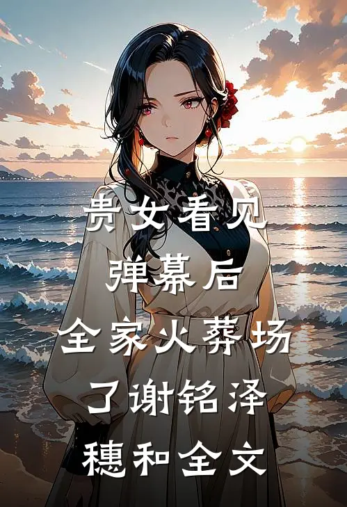 贵女看见弹幕后，全家火葬场了谢铭泽穗和全文