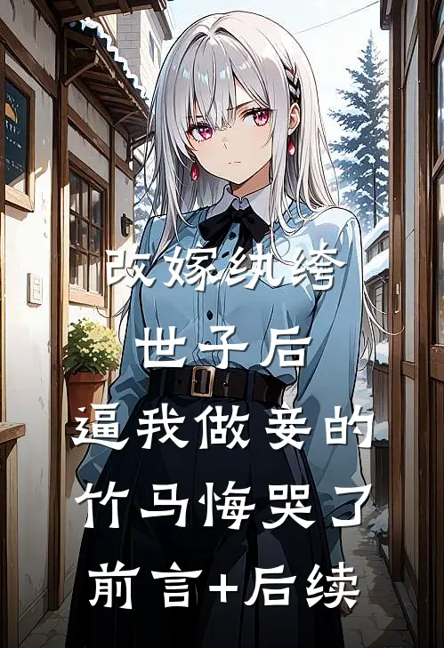 改嫁纨绔世子后，逼我做妾的竹马悔哭了前言+后续