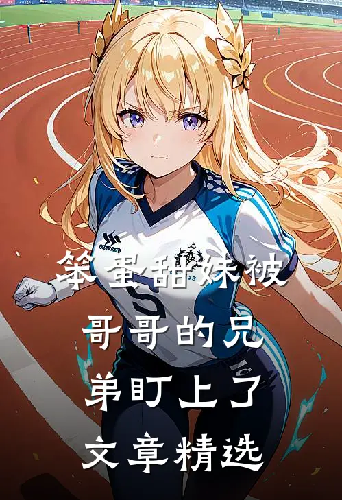 笨蛋甜妹被哥哥的兄弟盯上了文章精选