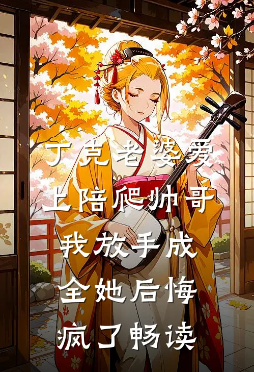 丁克老婆爱上陪爬帅哥，我放手成全她后悔疯了畅读