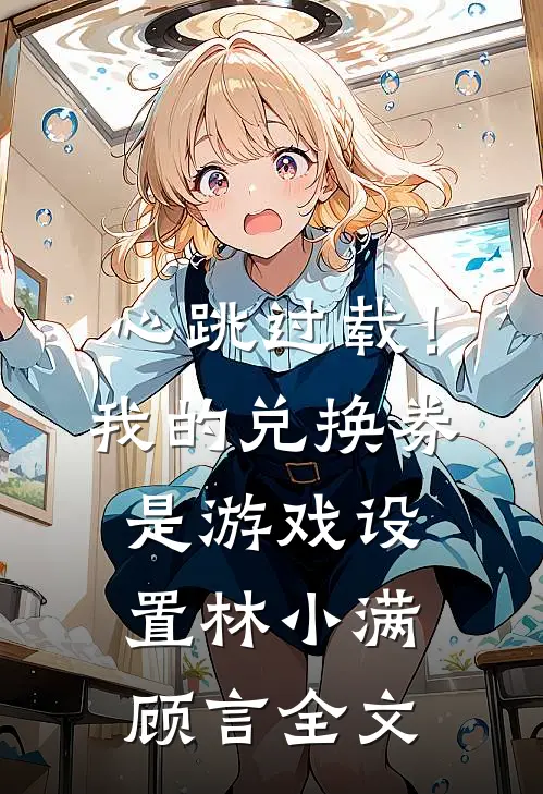 心跳过载！我的兑换券是游戏设置林小满顾言全文