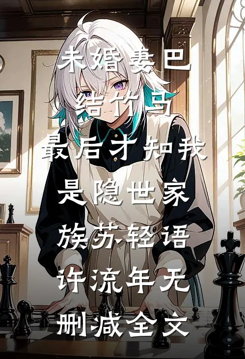 未婚妻巴结竹马，最后才知我是隐世家族苏轻语许流年无删减全文