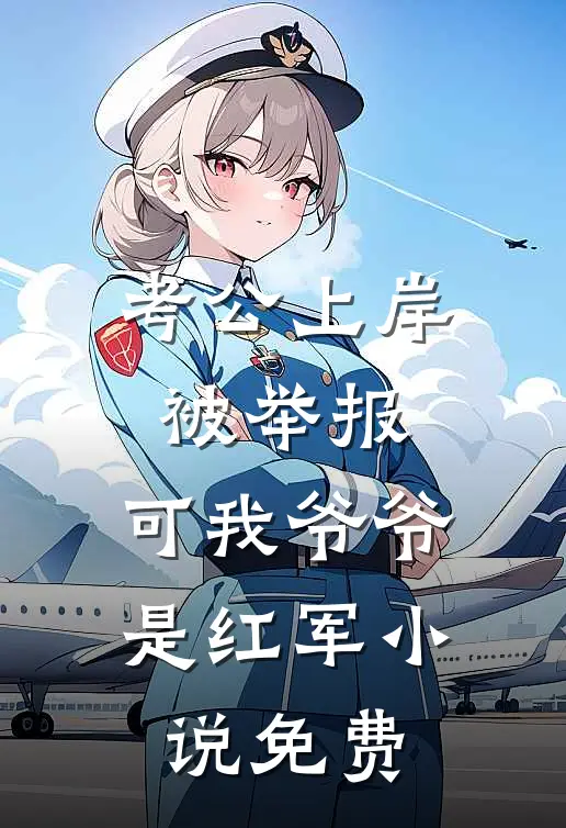 考公上岸被举报，可我爷爷是红军小说免费
