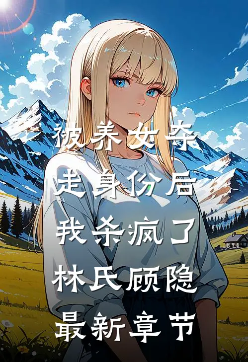 被养女夺走身份后，我杀疯了。林氏顾隐最新章节
