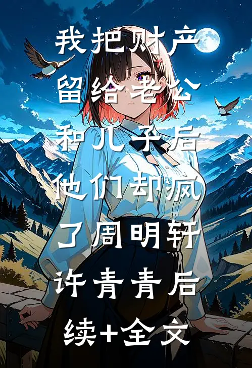 我把财产留给老公和儿子后，他们却疯了周明轩许青青后续+全文