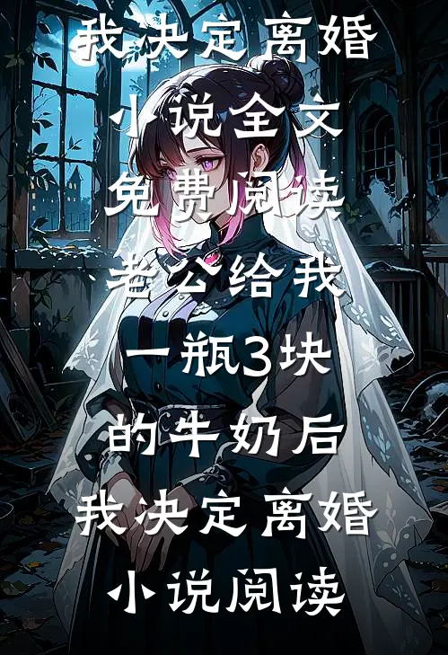 老公给我一瓶3块的牛奶后，我决定离婚小说全文免费阅读_老公给我一瓶3块的牛奶后，我决定离婚小说阅读