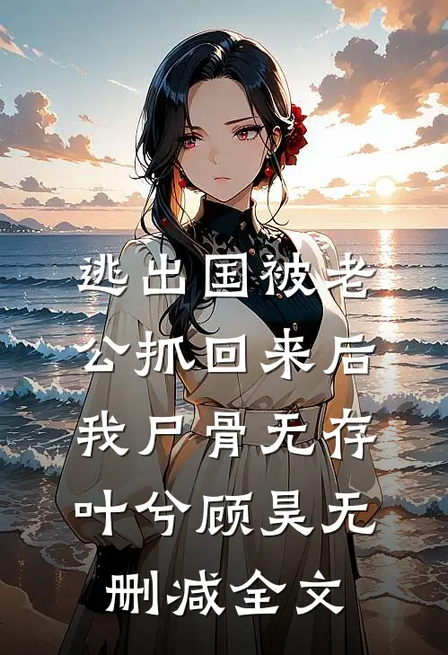 逃出国被老公抓回来后，我尸骨无存叶兮顾昊无删减全文