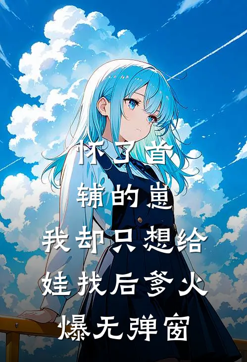 怀了首辅的崽，我却只想给娃找后爹火爆无弹窗