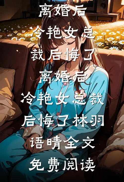 全本小说离婚后，冷艳女总裁后悔了离婚后，冷艳女总裁后悔了林羽语晴全文免费阅读