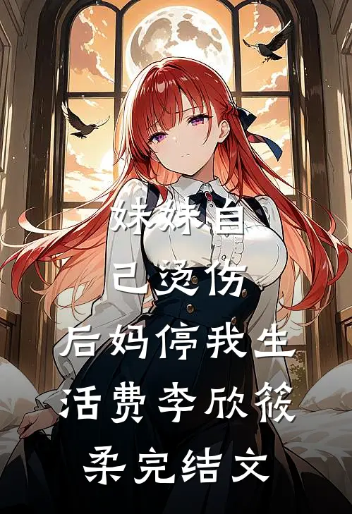 妹妹自己烫伤，后妈停我生活费李欣筱柔完结文