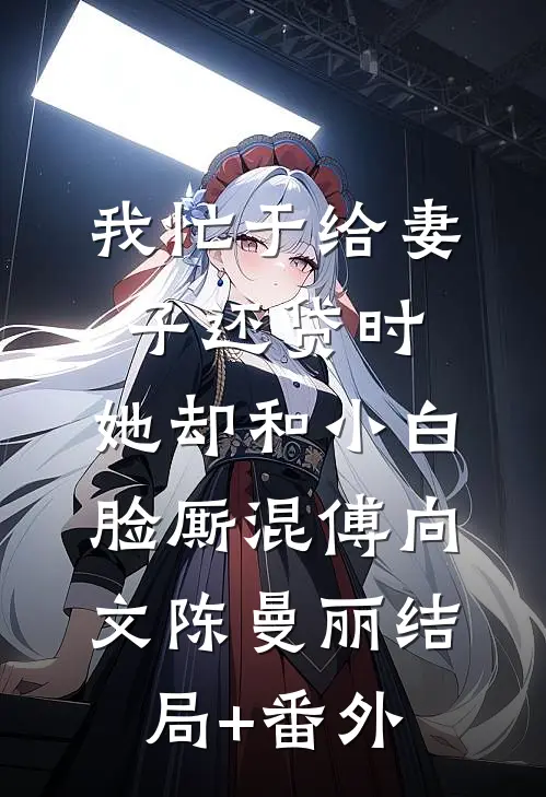 我忙于给妻子还贷时，她却和小白脸厮混傅向文陈曼丽结局+番外