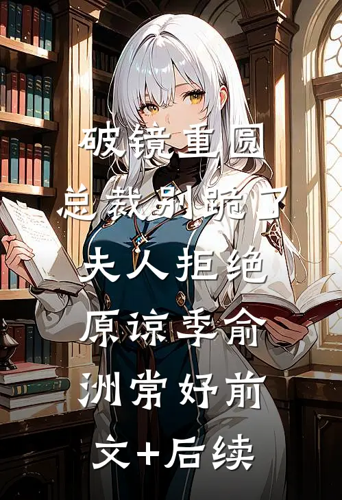 破镜重圆：总裁别跪了，夫人拒绝原谅季俞洲常妤前文+后续