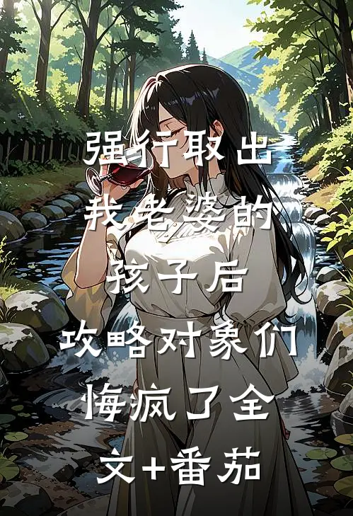 强行取出我老婆的孩子后，攻略对象们悔疯了全文+番茄