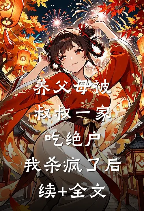 养父母被叔叔一家吃绝户，我杀疯了后续+全文