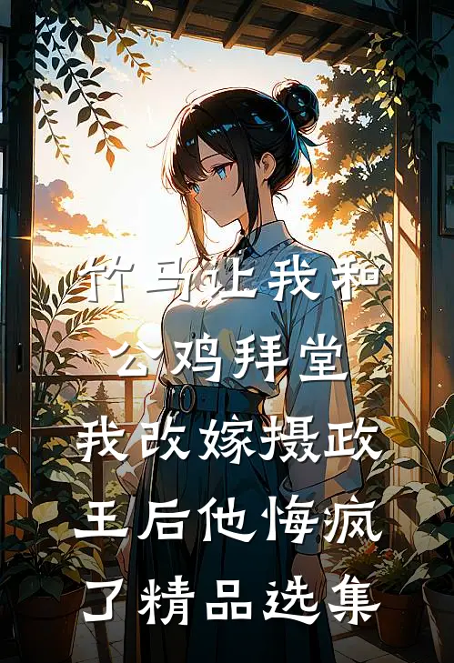 竹马让我和公鸡拜堂，我改嫁摄政王后他悔疯了精品选集