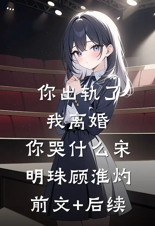 你出轨了，我离婚，你哭什么宋明珠顾淮灼前文+后续