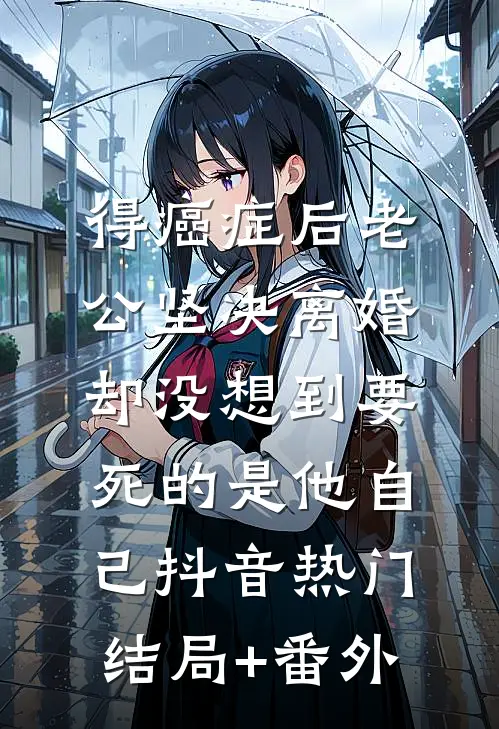 得癌症后老公坚决离婚，却没想到要死的是他自己抖音热门结局+番外