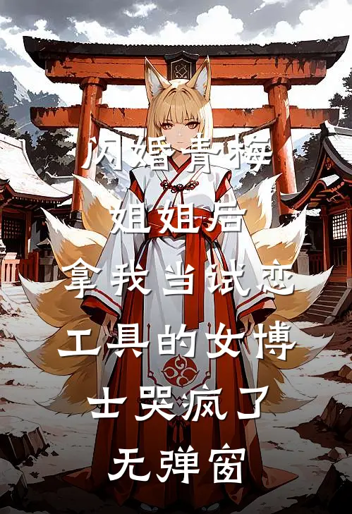 闪婚青梅姐姐后，拿我当试恋工具的女博士哭疯了。无弹窗