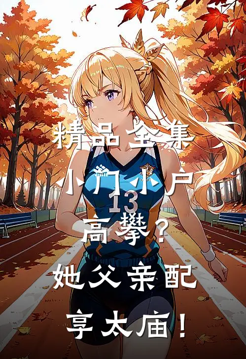 精品全集小门小户高攀？她父亲配享太庙！