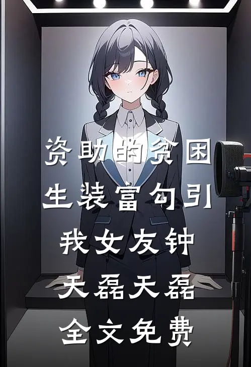 资助的贫困生装富勾引我女友钟天磊天磊全文免费
