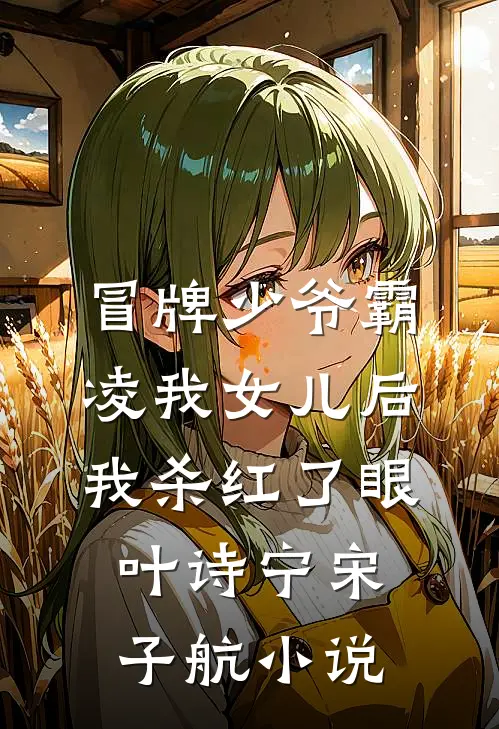 冒牌少爷霸凌我女儿后，我杀红了眼叶诗宁宋子航小说