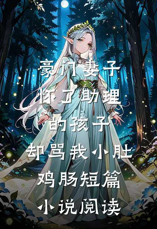 豪门妻子怀了助理的孩子，却骂我小肚鸡肠短篇小说阅读