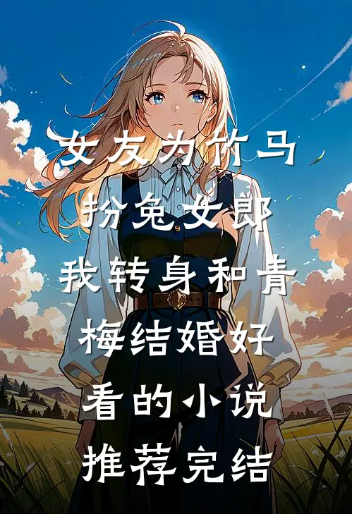女友为竹马扮兔女郎，我转身和青梅结婚好看的小说推荐完结