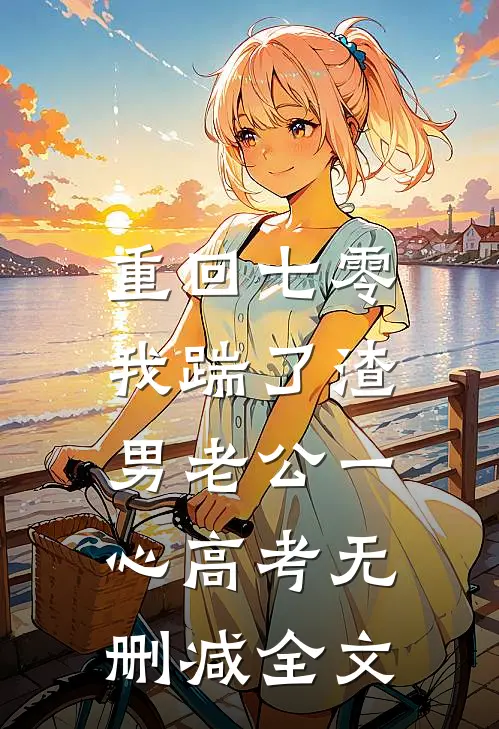 重回七零，我踹了渣男老公一心高考无删减全文