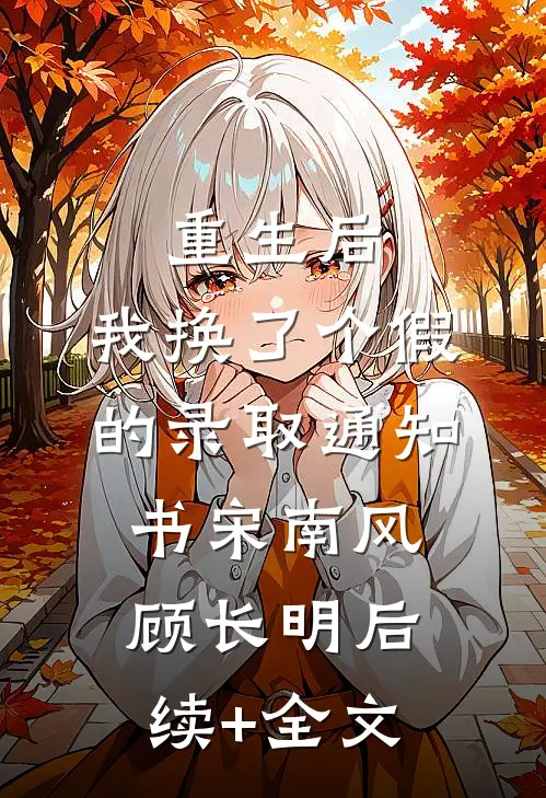 重生后，我换了个假的录取通知书宋南风顾长明后续+全文