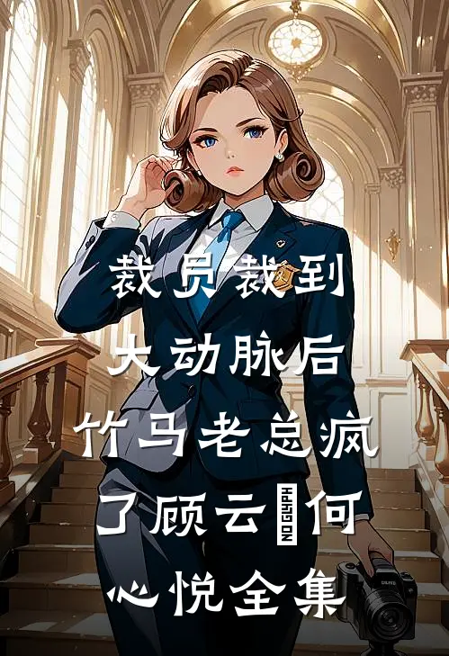 裁员裁到大动脉后，竹马老总疯了顾云璟何心悦全集