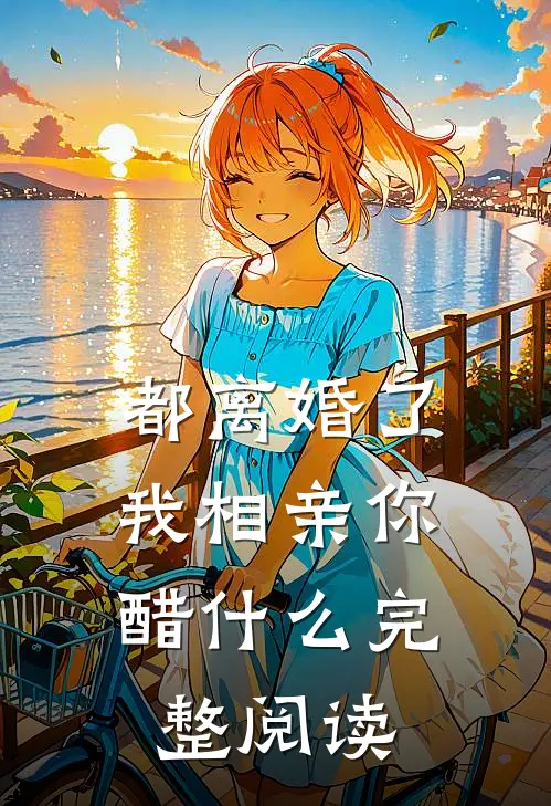 都离婚了，我相亲你醋什么完整阅读