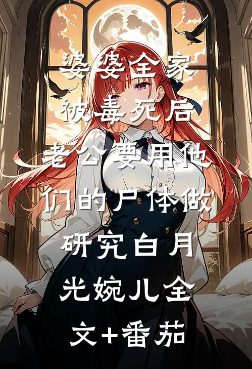 婆婆全家被毒死后，老公要用他们的尸体做研究白月光婉儿全文+番茄