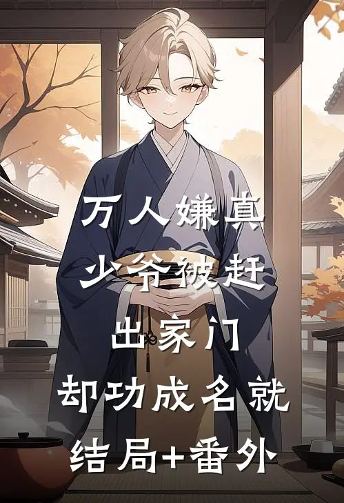 万人嫌真少爷被赶出家门，却功成名就结局+番外