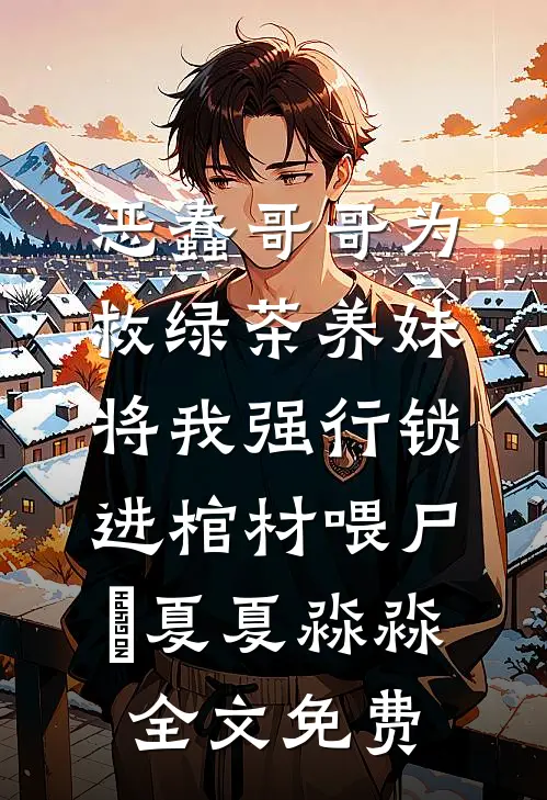 恶蠢哥哥为救绿茶养妹，将我强行锁进棺材喂尸蟞夏夏淼淼全文免费