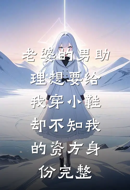 老婆的男助理想要给我穿小鞋，却不知我的资方身份完整