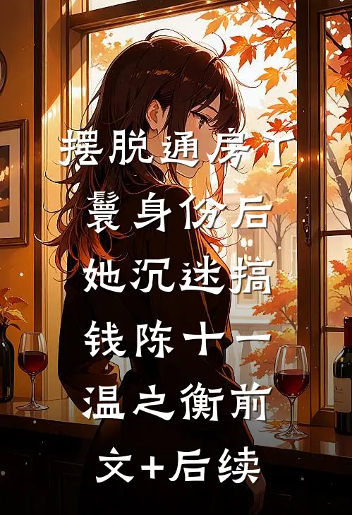 摆脱通房丫鬟身份后，她沉迷搞钱陈十一温之衡前文+后续