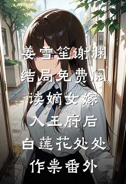 姜雪笙谢渊结局免费阅读嫡女嫁入王府后，白莲花处处作祟番外