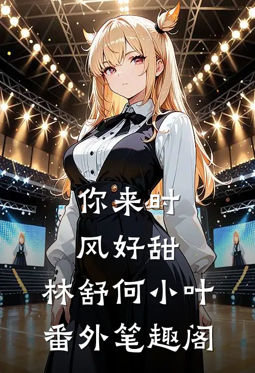 你来时，风好甜：林舒何小叶番外笔趣阁