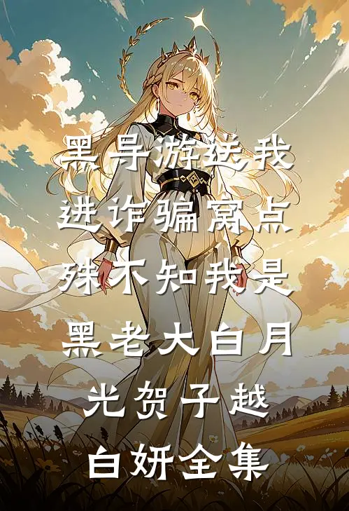 黑导游送我进诈骗窝点，殊不知我是黑老大白月光贺子越白妍全集