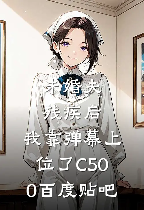 未婚夫残疾后，我靠弹幕上位了C500百度贴吧