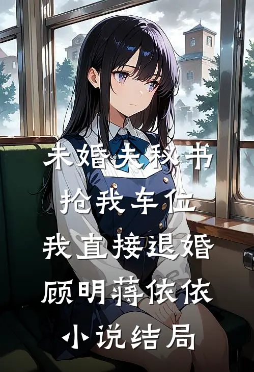 未婚夫秘书抢我车位，我直接退婚顾明蒋依依小说结局